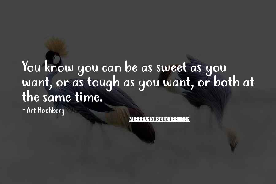 Art Hochberg Quotes: You know you can be as sweet as you want, or as tough as you want, or both at the same time.