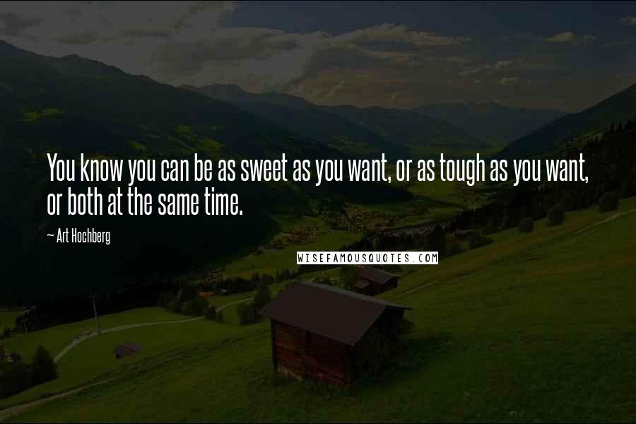 Art Hochberg Quotes: You know you can be as sweet as you want, or as tough as you want, or both at the same time.