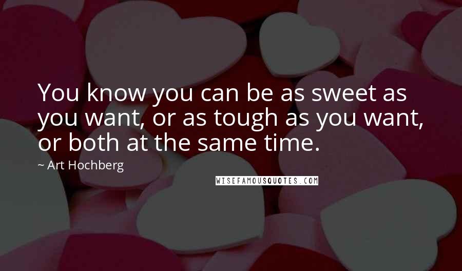 Art Hochberg Quotes: You know you can be as sweet as you want, or as tough as you want, or both at the same time.