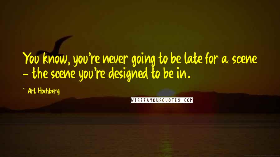 Art Hochberg Quotes: You know, you're never going to be late for a scene - the scene you're designed to be in.