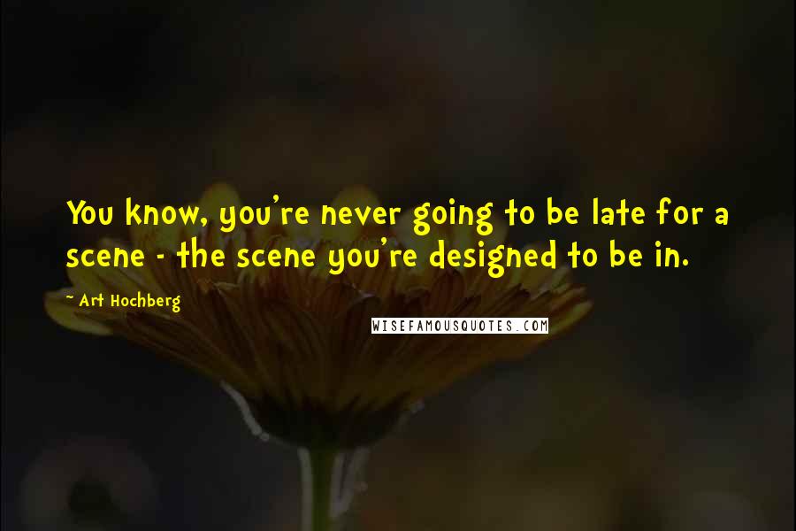 Art Hochberg Quotes: You know, you're never going to be late for a scene - the scene you're designed to be in.