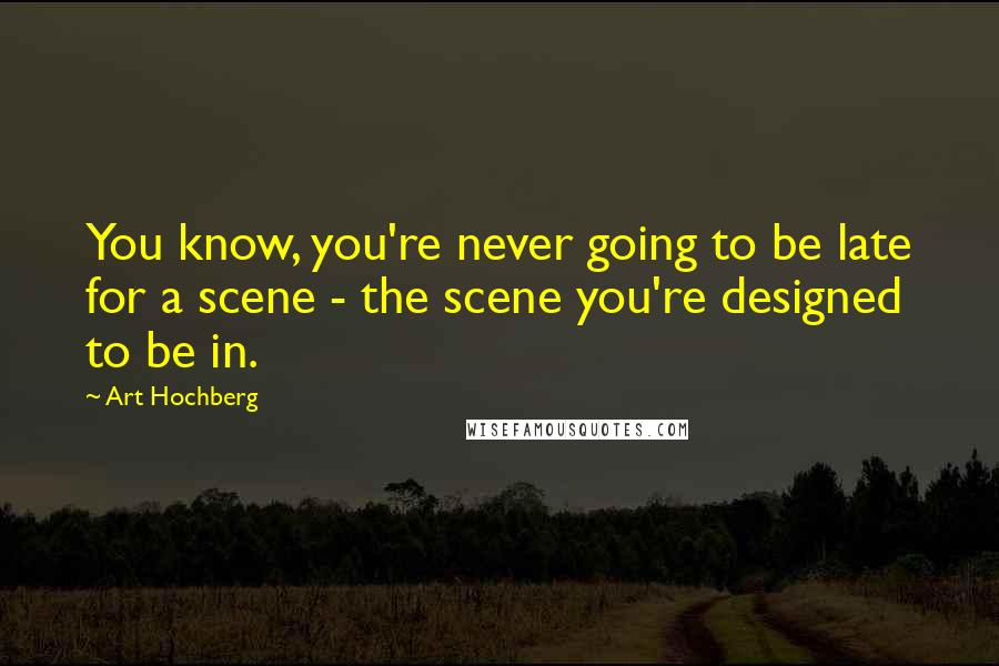 Art Hochberg Quotes: You know, you're never going to be late for a scene - the scene you're designed to be in.
