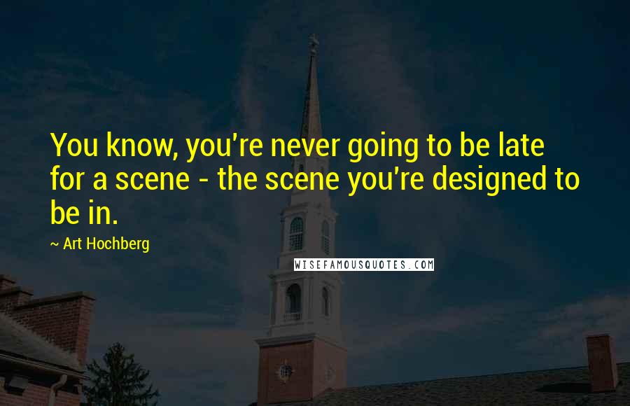 Art Hochberg Quotes: You know, you're never going to be late for a scene - the scene you're designed to be in.
