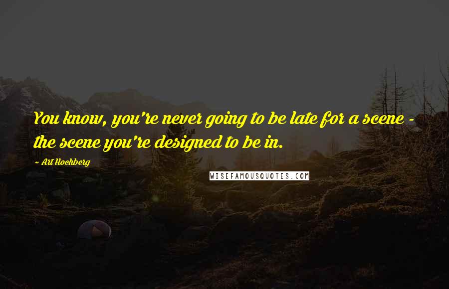 Art Hochberg Quotes: You know, you're never going to be late for a scene - the scene you're designed to be in.