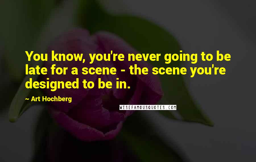 Art Hochberg Quotes: You know, you're never going to be late for a scene - the scene you're designed to be in.