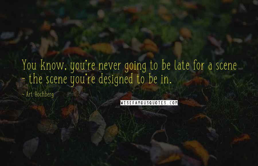 Art Hochberg Quotes: You know, you're never going to be late for a scene - the scene you're designed to be in.