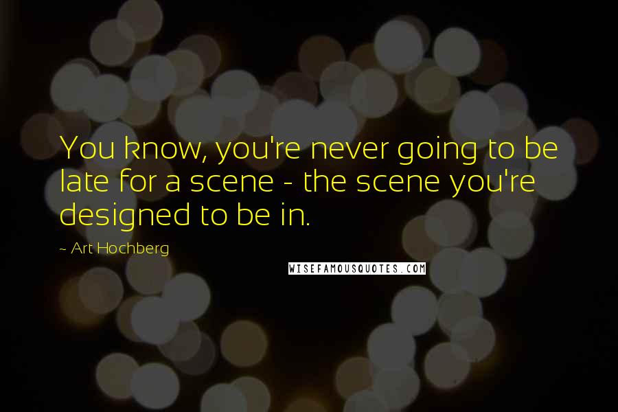 Art Hochberg Quotes: You know, you're never going to be late for a scene - the scene you're designed to be in.