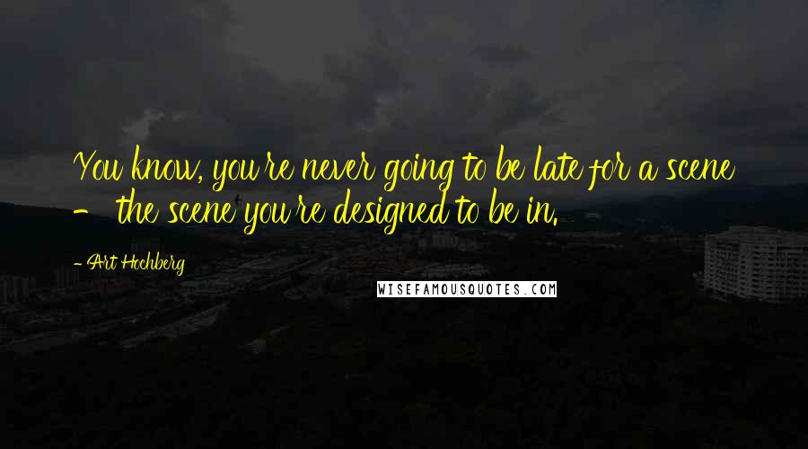 Art Hochberg Quotes: You know, you're never going to be late for a scene - the scene you're designed to be in.