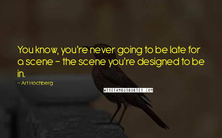 Art Hochberg Quotes: You know, you're never going to be late for a scene - the scene you're designed to be in.