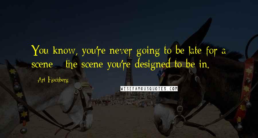 Art Hochberg Quotes: You know, you're never going to be late for a scene - the scene you're designed to be in.