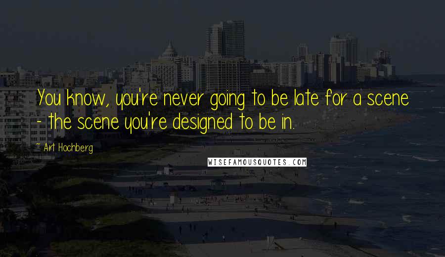 Art Hochberg Quotes: You know, you're never going to be late for a scene - the scene you're designed to be in.