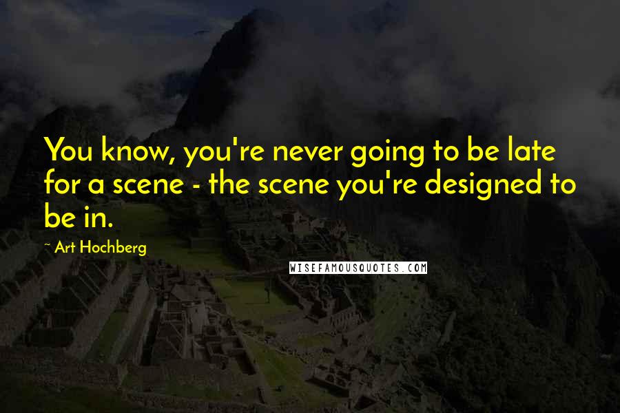 Art Hochberg Quotes: You know, you're never going to be late for a scene - the scene you're designed to be in.