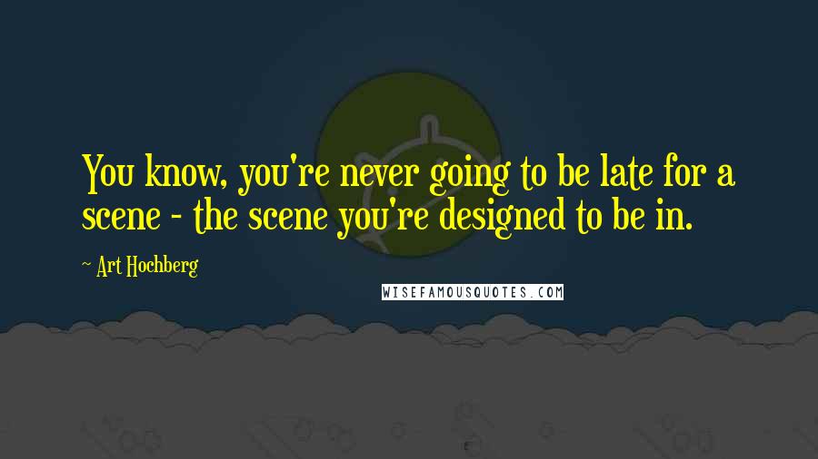 Art Hochberg Quotes: You know, you're never going to be late for a scene - the scene you're designed to be in.