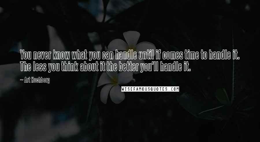 Art Hochberg Quotes: You never know what you can handle until if comes time to handle it. The less you think about it the better you'll handle it.