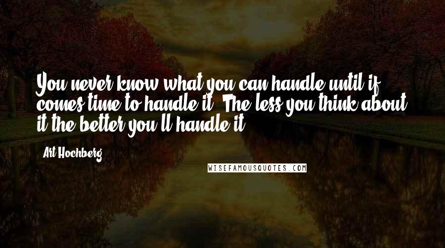 Art Hochberg Quotes: You never know what you can handle until if comes time to handle it. The less you think about it the better you'll handle it.