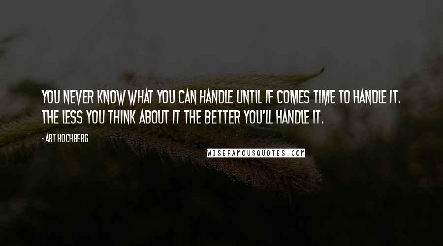 Art Hochberg Quotes: You never know what you can handle until if comes time to handle it. The less you think about it the better you'll handle it.