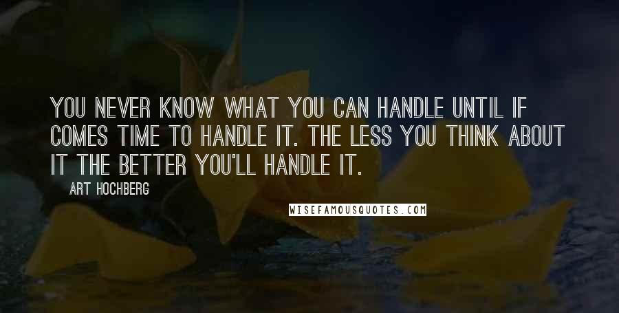 Art Hochberg Quotes: You never know what you can handle until if comes time to handle it. The less you think about it the better you'll handle it.