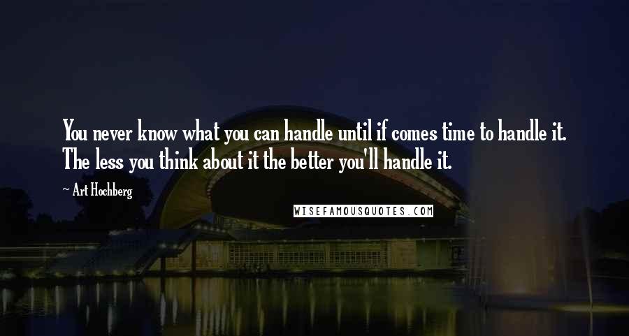 Art Hochberg Quotes: You never know what you can handle until if comes time to handle it. The less you think about it the better you'll handle it.