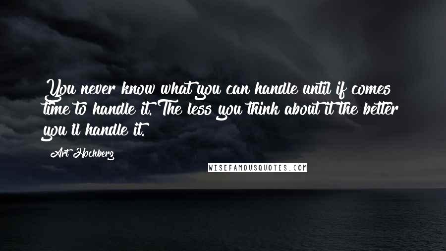 Art Hochberg Quotes: You never know what you can handle until if comes time to handle it. The less you think about it the better you'll handle it.