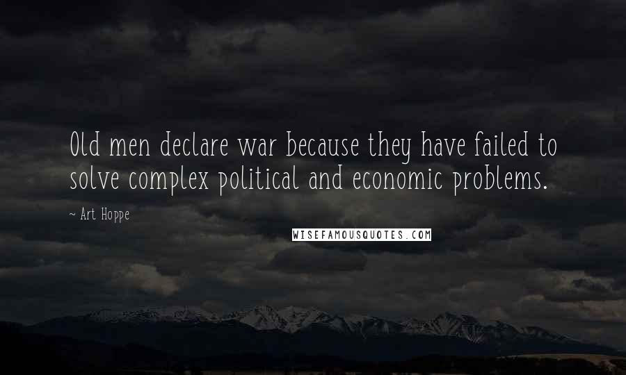 Art Hoppe Quotes: Old men declare war because they have failed to solve complex political and economic problems.