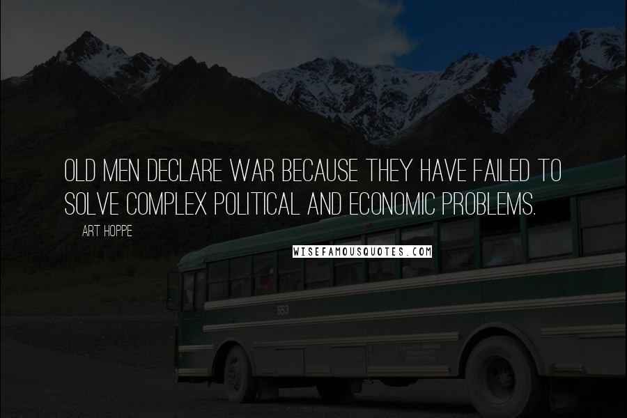 Art Hoppe Quotes: Old men declare war because they have failed to solve complex political and economic problems.