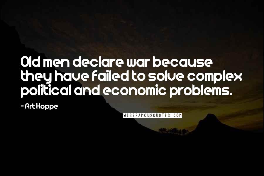 Art Hoppe Quotes: Old men declare war because they have failed to solve complex political and economic problems.