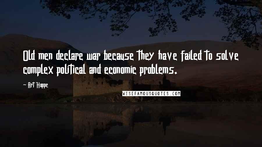 Art Hoppe Quotes: Old men declare war because they have failed to solve complex political and economic problems.