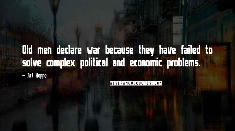 Art Hoppe Quotes: Old men declare war because they have failed to solve complex political and economic problems.