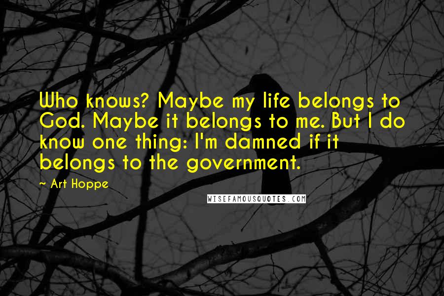 Art Hoppe Quotes: Who knows? Maybe my life belongs to God. Maybe it belongs to me. But I do know one thing: I'm damned if it belongs to the government.
