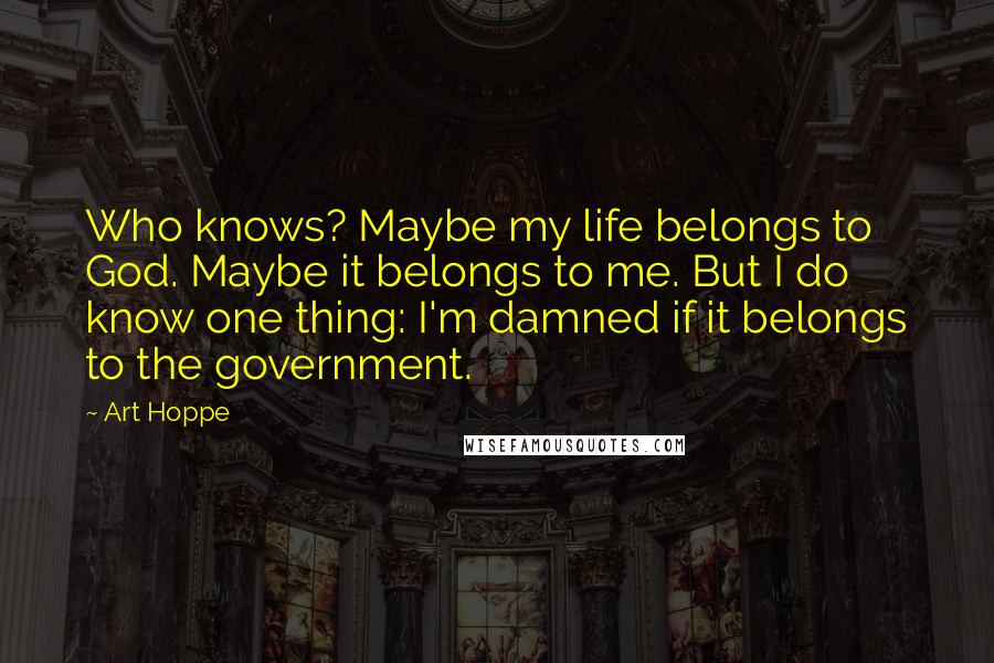 Art Hoppe Quotes: Who knows? Maybe my life belongs to God. Maybe it belongs to me. But I do know one thing: I'm damned if it belongs to the government.