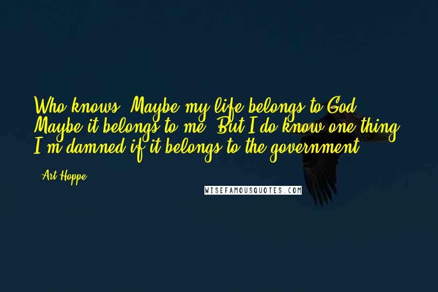 Art Hoppe Quotes: Who knows? Maybe my life belongs to God. Maybe it belongs to me. But I do know one thing: I'm damned if it belongs to the government.