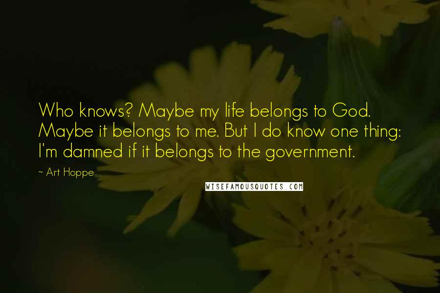 Art Hoppe Quotes: Who knows? Maybe my life belongs to God. Maybe it belongs to me. But I do know one thing: I'm damned if it belongs to the government.