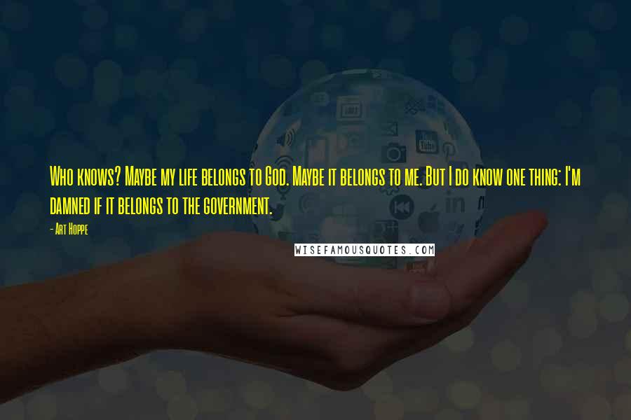 Art Hoppe Quotes: Who knows? Maybe my life belongs to God. Maybe it belongs to me. But I do know one thing: I'm damned if it belongs to the government.