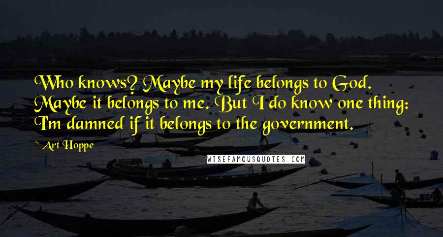 Art Hoppe Quotes: Who knows? Maybe my life belongs to God. Maybe it belongs to me. But I do know one thing: I'm damned if it belongs to the government.