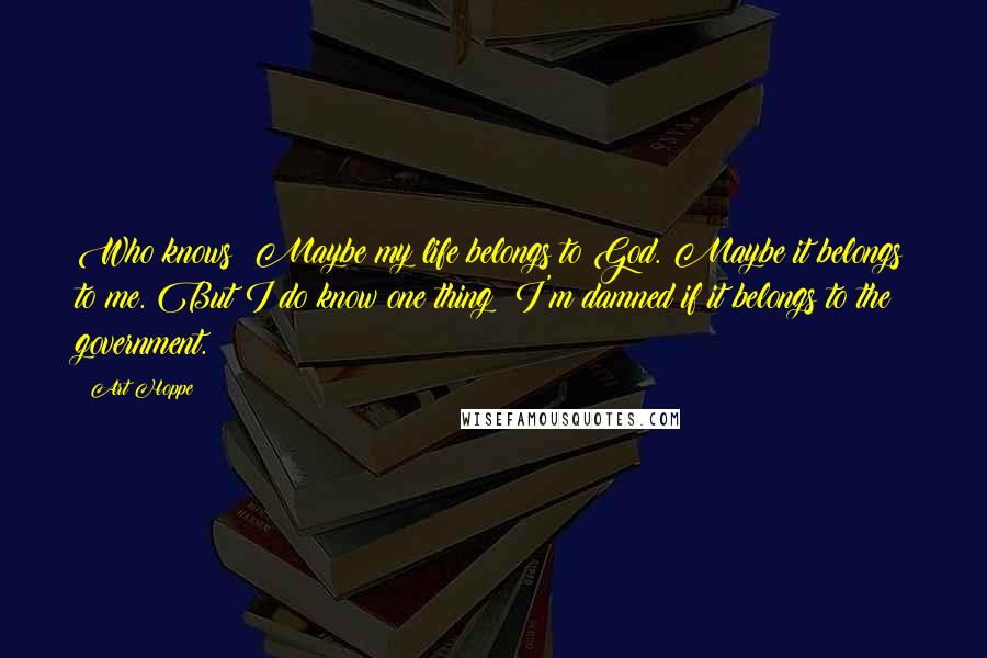 Art Hoppe Quotes: Who knows? Maybe my life belongs to God. Maybe it belongs to me. But I do know one thing: I'm damned if it belongs to the government.