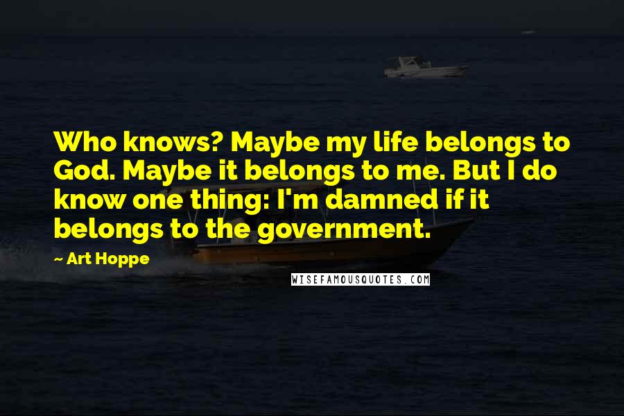 Art Hoppe Quotes: Who knows? Maybe my life belongs to God. Maybe it belongs to me. But I do know one thing: I'm damned if it belongs to the government.