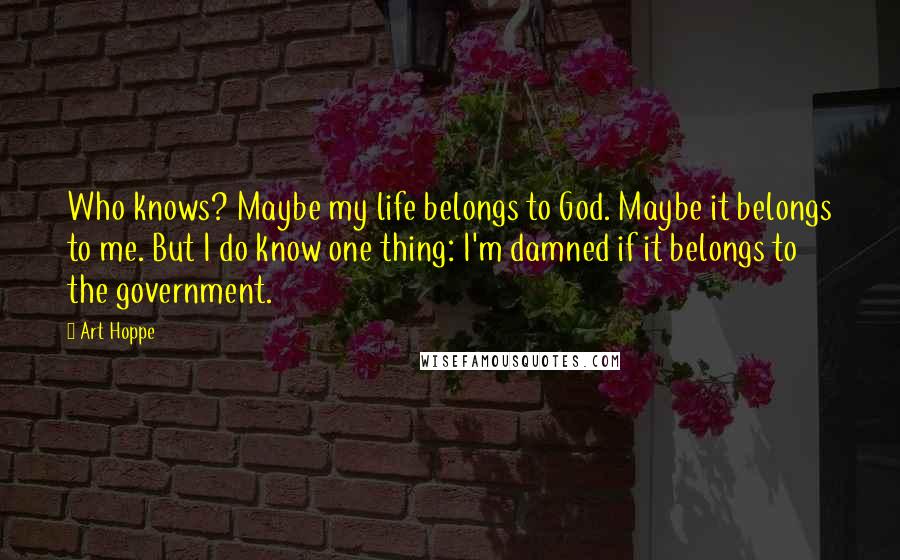 Art Hoppe Quotes: Who knows? Maybe my life belongs to God. Maybe it belongs to me. But I do know one thing: I'm damned if it belongs to the government.