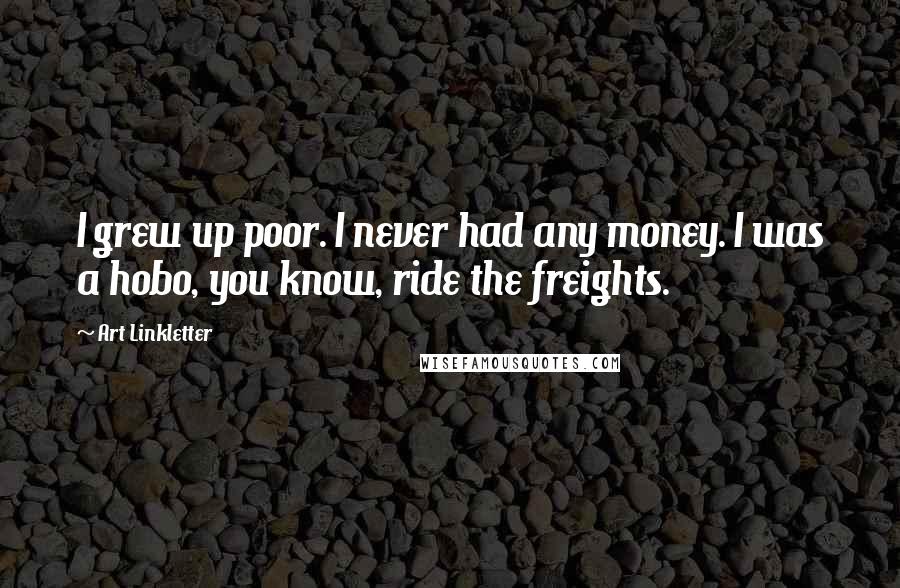 Art Linkletter Quotes: I grew up poor. I never had any money. I was a hobo, you know, ride the freights.