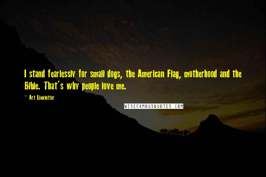 Art Linkletter Quotes: I stand fearlessly for small dogs, the American Flag, motherhood and the Bible. That's why people love me.