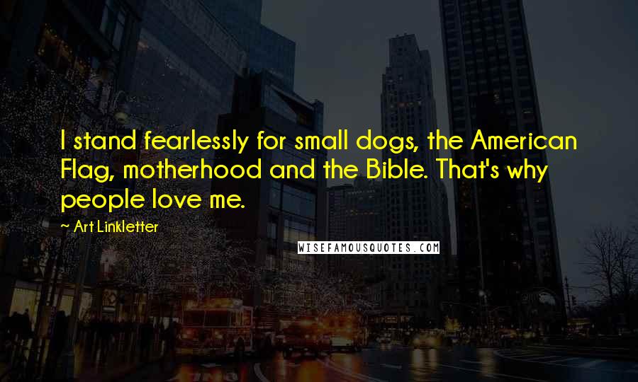 Art Linkletter Quotes: I stand fearlessly for small dogs, the American Flag, motherhood and the Bible. That's why people love me.