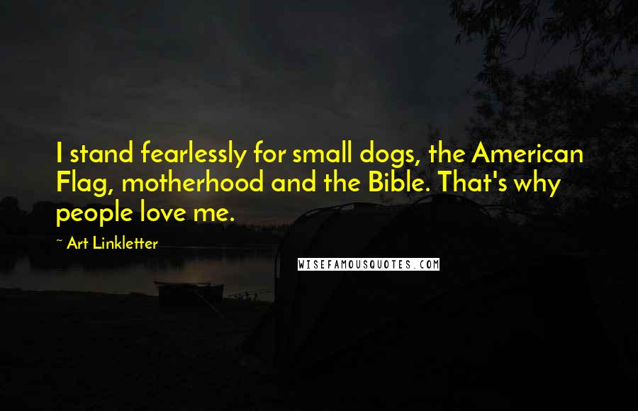 Art Linkletter Quotes: I stand fearlessly for small dogs, the American Flag, motherhood and the Bible. That's why people love me.