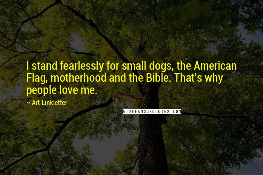 Art Linkletter Quotes: I stand fearlessly for small dogs, the American Flag, motherhood and the Bible. That's why people love me.