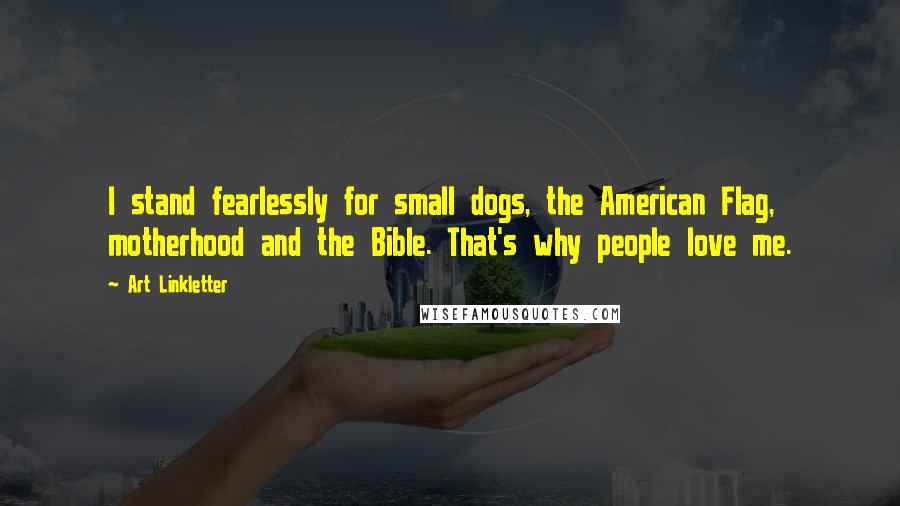 Art Linkletter Quotes: I stand fearlessly for small dogs, the American Flag, motherhood and the Bible. That's why people love me.