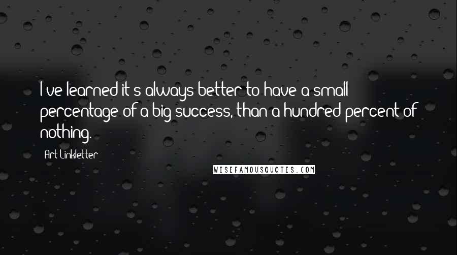 Art Linkletter Quotes: I've learned it's always better to have a small percentage of a big success, than a hundred percent of nothing.