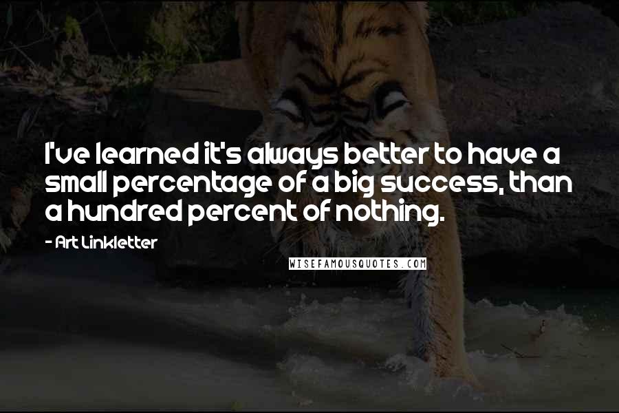 Art Linkletter Quotes: I've learned it's always better to have a small percentage of a big success, than a hundred percent of nothing.