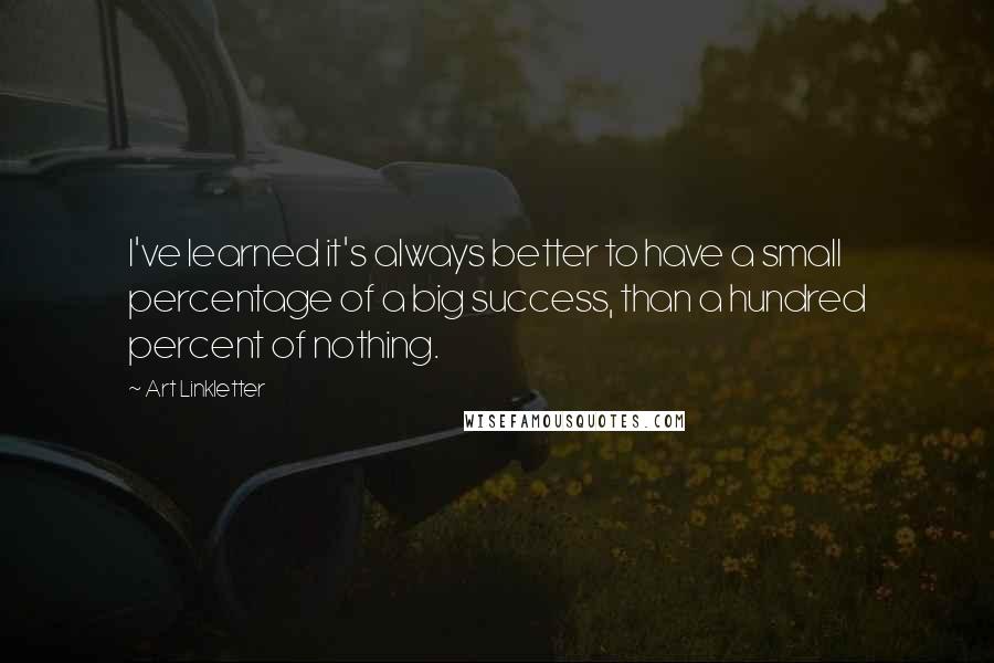 Art Linkletter Quotes: I've learned it's always better to have a small percentage of a big success, than a hundred percent of nothing.