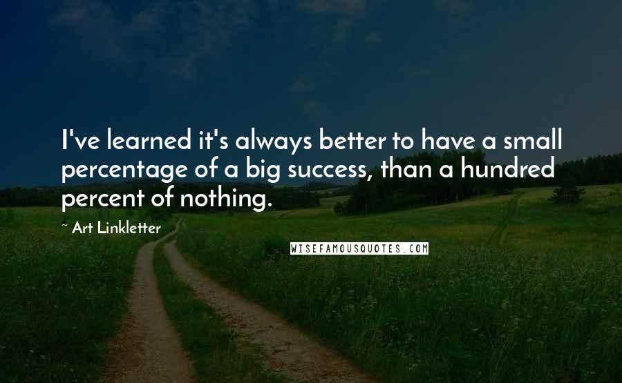 Art Linkletter Quotes: I've learned it's always better to have a small percentage of a big success, than a hundred percent of nothing.