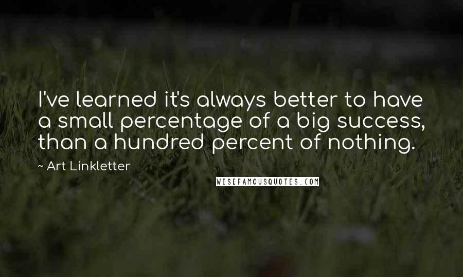 Art Linkletter Quotes: I've learned it's always better to have a small percentage of a big success, than a hundred percent of nothing.