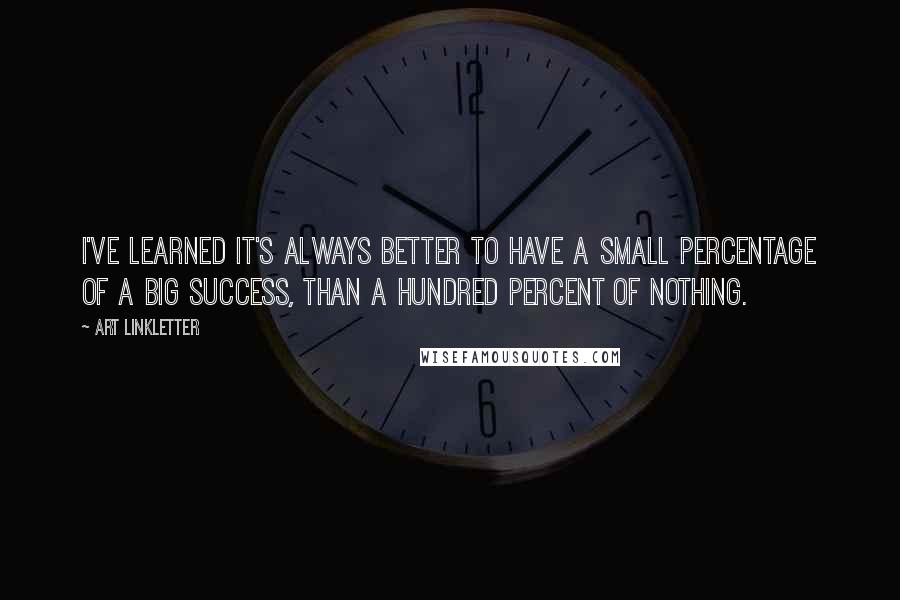 Art Linkletter Quotes: I've learned it's always better to have a small percentage of a big success, than a hundred percent of nothing.