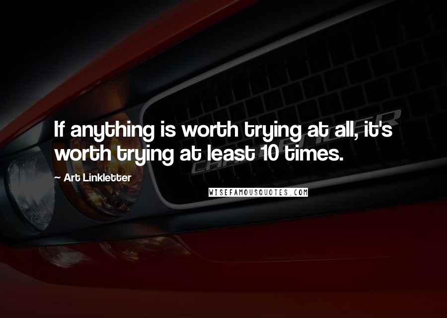 Art Linkletter Quotes: If anything is worth trying at all, it's worth trying at least 10 times.